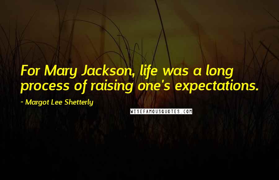 Margot Lee Shetterly Quotes: For Mary Jackson, life was a long process of raising one's expectations.
