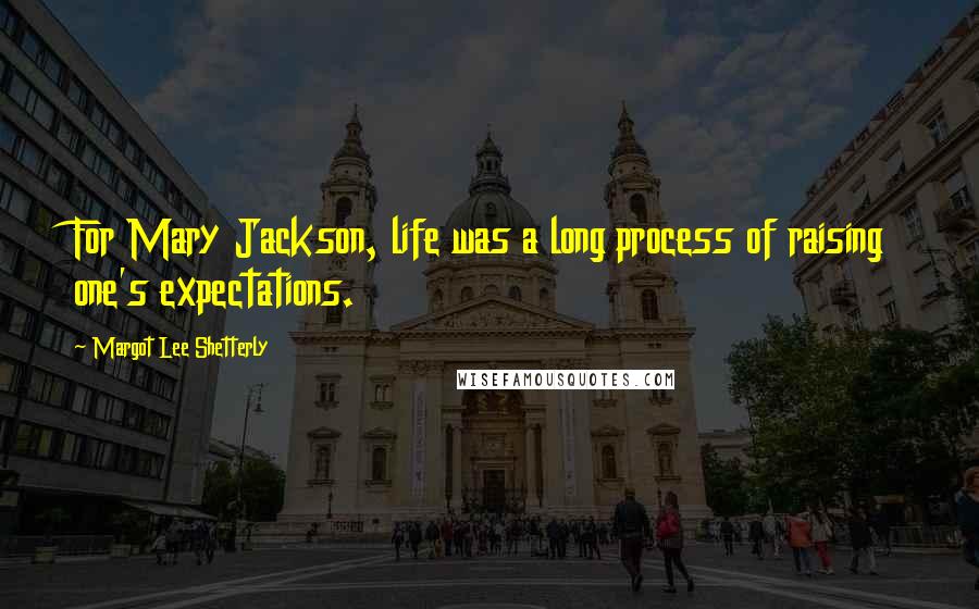 Margot Lee Shetterly Quotes: For Mary Jackson, life was a long process of raising one's expectations.