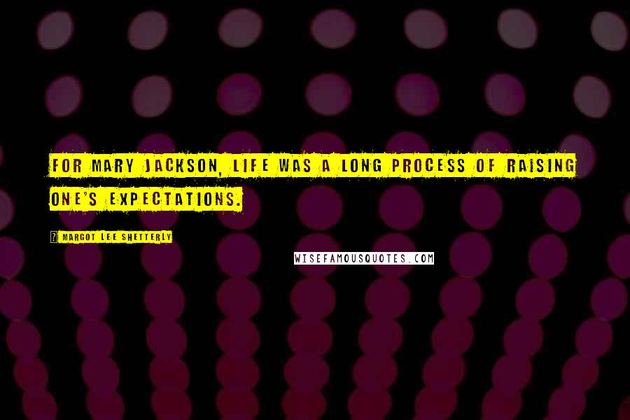 Margot Lee Shetterly Quotes: For Mary Jackson, life was a long process of raising one's expectations.