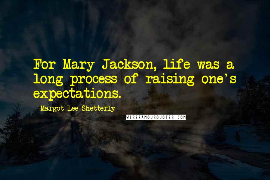 Margot Lee Shetterly Quotes: For Mary Jackson, life was a long process of raising one's expectations.