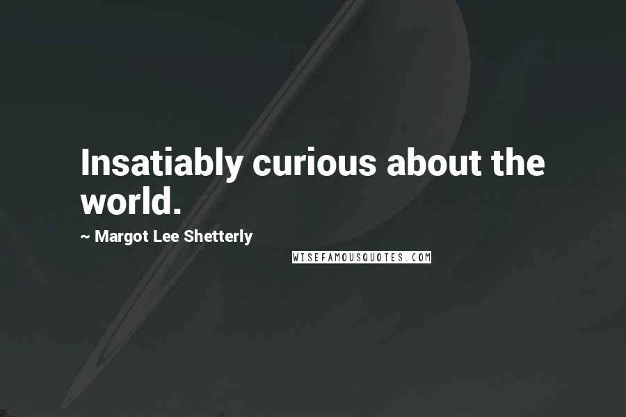 Margot Lee Shetterly Quotes: Insatiably curious about the world.