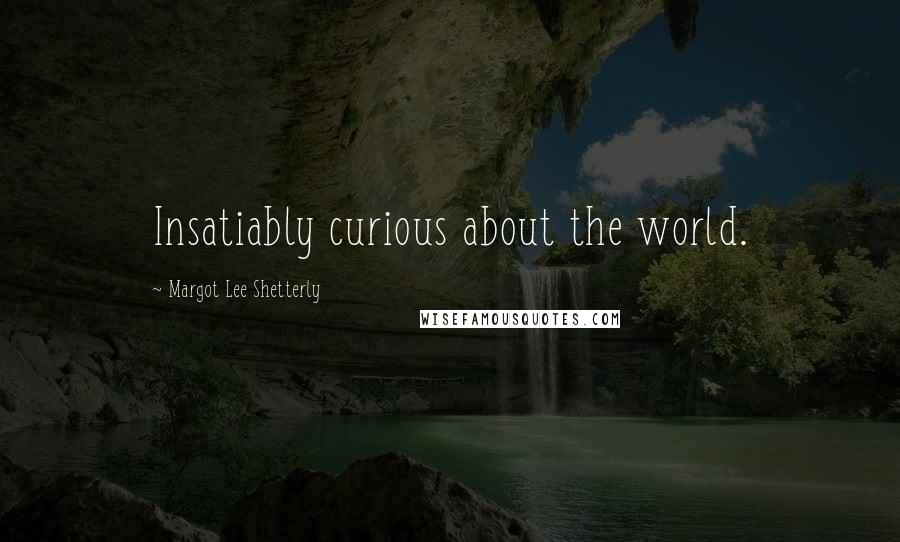 Margot Lee Shetterly Quotes: Insatiably curious about the world.