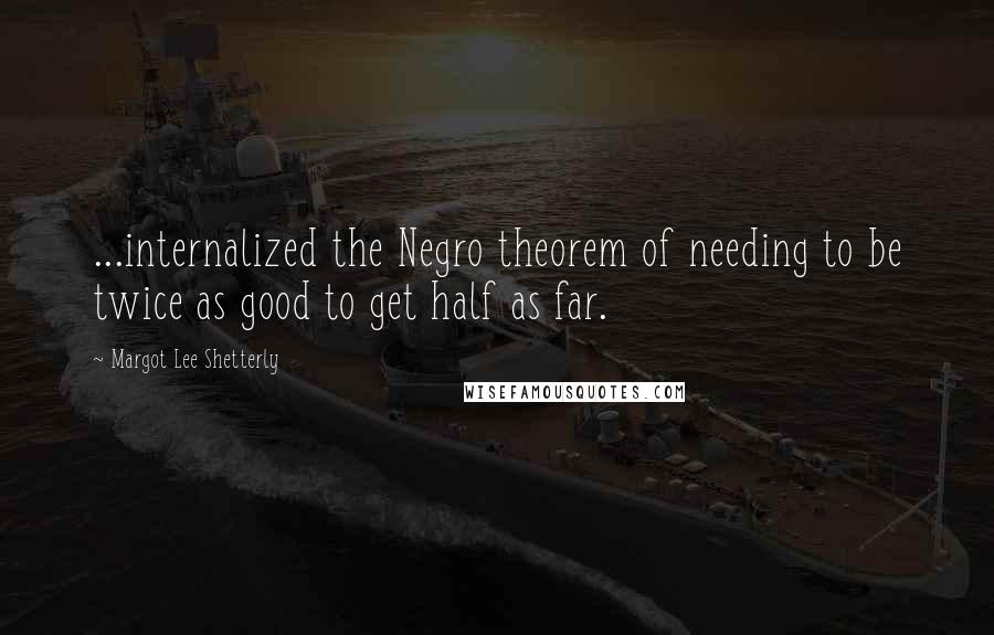 Margot Lee Shetterly Quotes: ...internalized the Negro theorem of needing to be twice as good to get half as far.