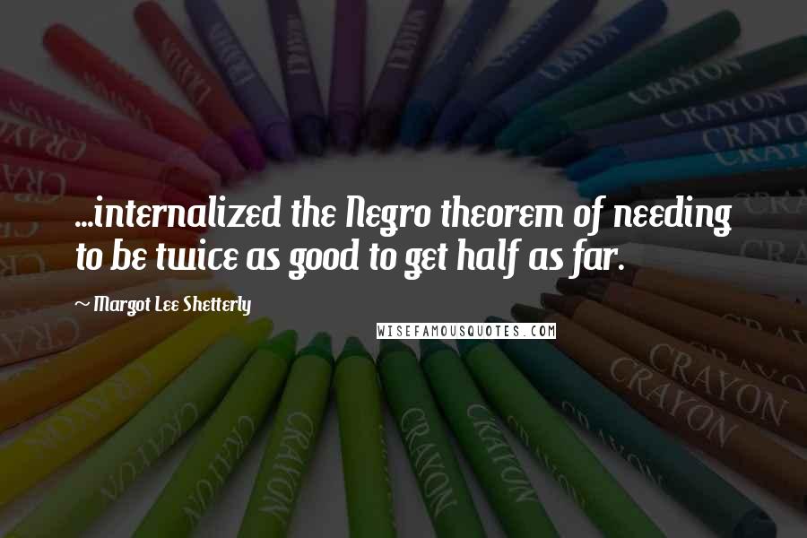 Margot Lee Shetterly Quotes: ...internalized the Negro theorem of needing to be twice as good to get half as far.