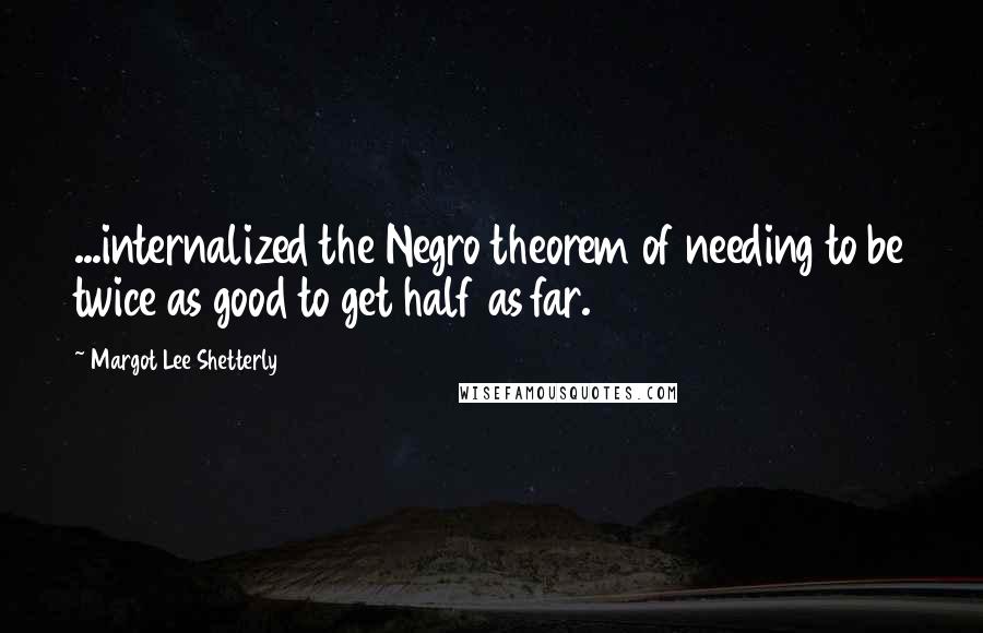 Margot Lee Shetterly Quotes: ...internalized the Negro theorem of needing to be twice as good to get half as far.