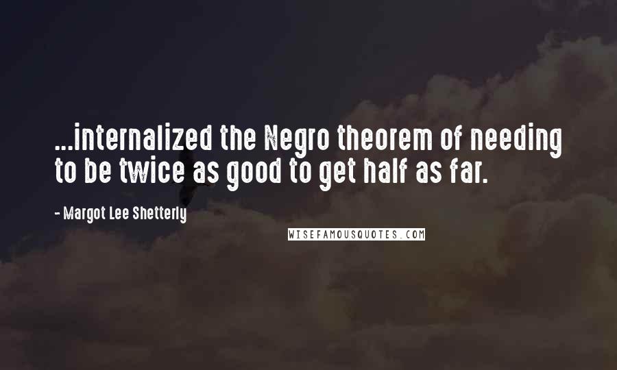 Margot Lee Shetterly Quotes: ...internalized the Negro theorem of needing to be twice as good to get half as far.