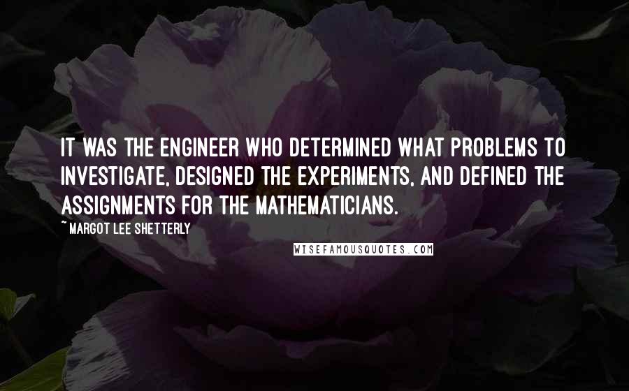 Margot Lee Shetterly Quotes: It was the engineer who determined what problems to investigate, designed the experiments, and defined the assignments for the mathematicians.