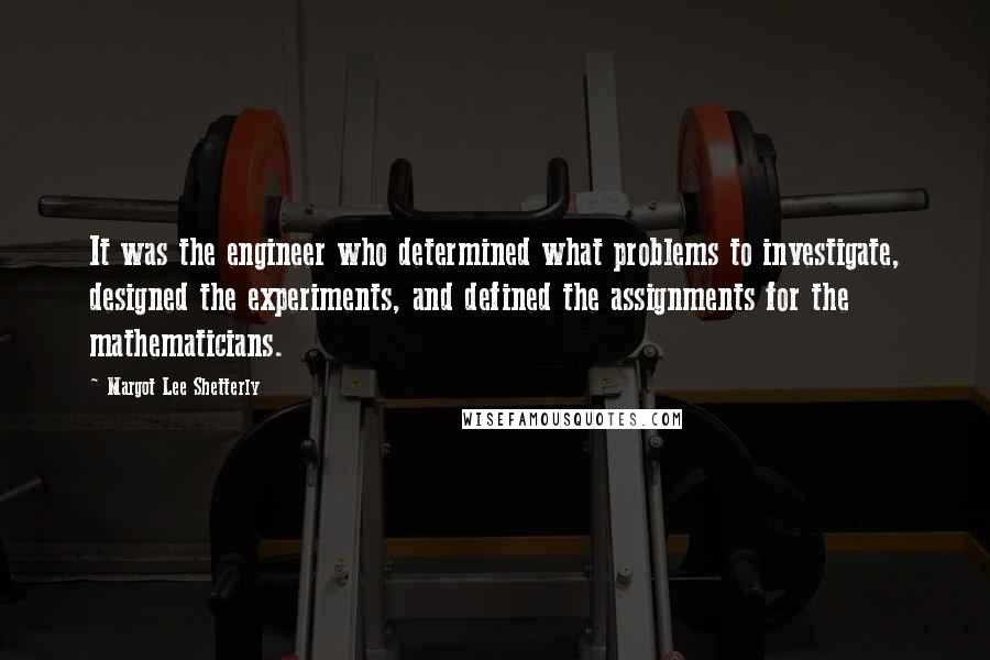 Margot Lee Shetterly Quotes: It was the engineer who determined what problems to investigate, designed the experiments, and defined the assignments for the mathematicians.