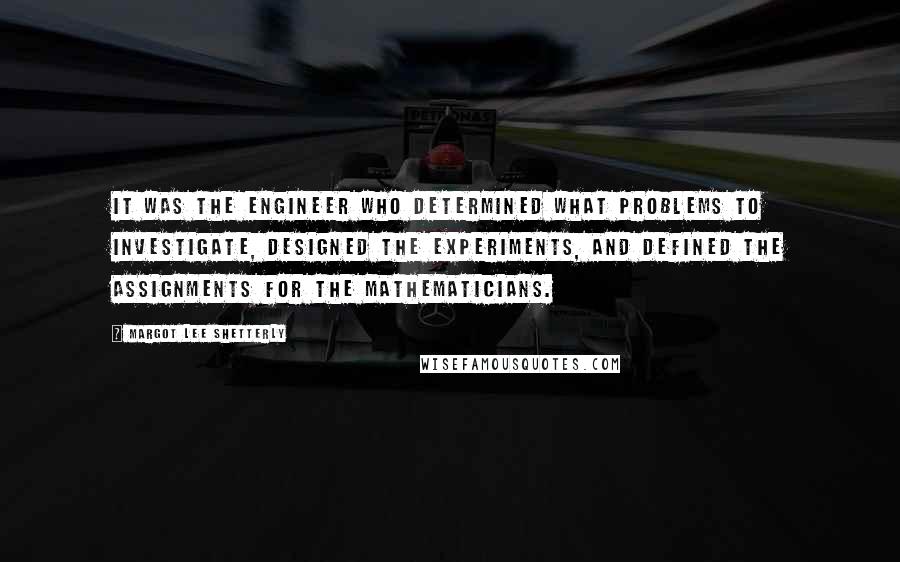 Margot Lee Shetterly Quotes: It was the engineer who determined what problems to investigate, designed the experiments, and defined the assignments for the mathematicians.