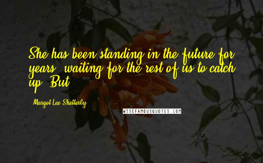 Margot Lee Shetterly Quotes: She has been standing in the future for years, waiting for the rest of us to catch up. But
