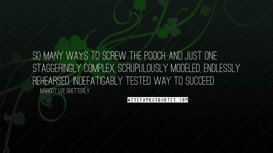 Margot Lee Shetterly Quotes: So many ways to screw the pooch, and just one staggeringly complex, scrupulously modeled, endlessly rehearsed, indefatigably tested way to succeed.