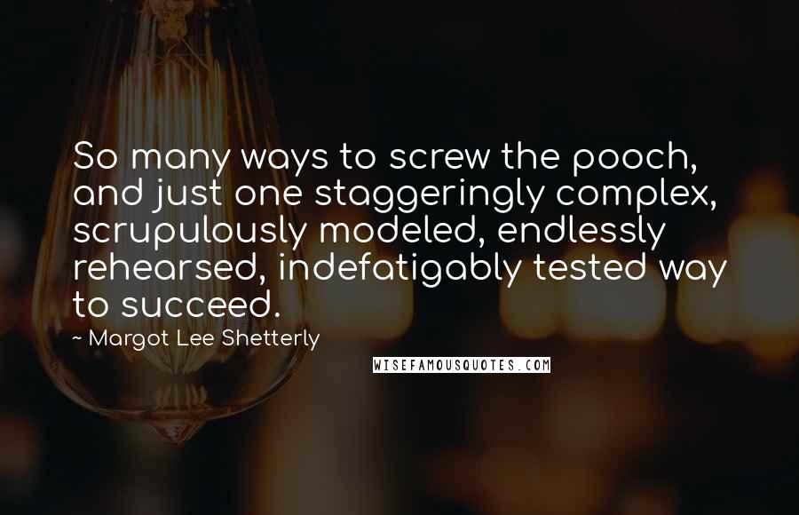 Margot Lee Shetterly Quotes: So many ways to screw the pooch, and just one staggeringly complex, scrupulously modeled, endlessly rehearsed, indefatigably tested way to succeed.