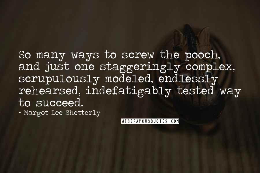 Margot Lee Shetterly Quotes: So many ways to screw the pooch, and just one staggeringly complex, scrupulously modeled, endlessly rehearsed, indefatigably tested way to succeed.