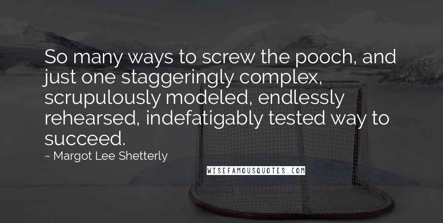 Margot Lee Shetterly Quotes: So many ways to screw the pooch, and just one staggeringly complex, scrupulously modeled, endlessly rehearsed, indefatigably tested way to succeed.