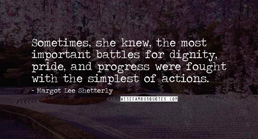 Margot Lee Shetterly Quotes: Sometimes, she knew, the most important battles for dignity, pride, and progress were fought with the simplest of actions.