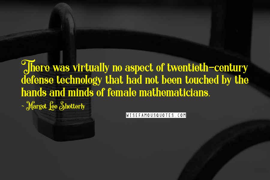 Margot Lee Shetterly Quotes: There was virtually no aspect of twentieth-century defense technology that had not been touched by the hands and minds of female mathematicians.
