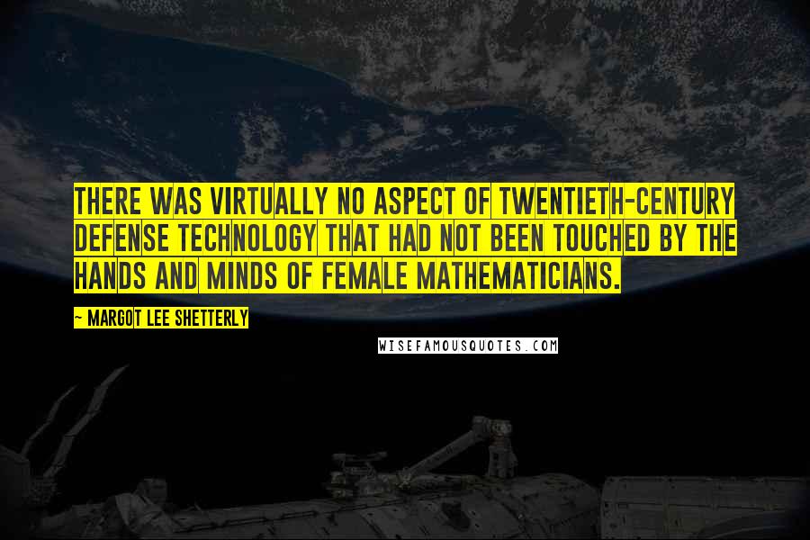 Margot Lee Shetterly Quotes: There was virtually no aspect of twentieth-century defense technology that had not been touched by the hands and minds of female mathematicians.