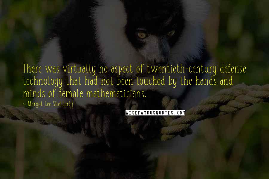 Margot Lee Shetterly Quotes: There was virtually no aspect of twentieth-century defense technology that had not been touched by the hands and minds of female mathematicians.