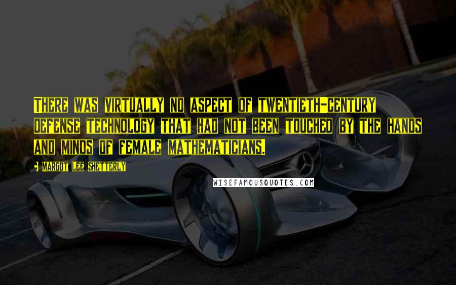 Margot Lee Shetterly Quotes: There was virtually no aspect of twentieth-century defense technology that had not been touched by the hands and minds of female mathematicians.
