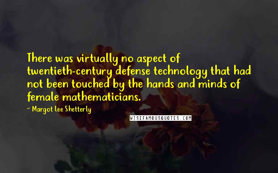 Margot Lee Shetterly Quotes: There was virtually no aspect of twentieth-century defense technology that had not been touched by the hands and minds of female mathematicians.