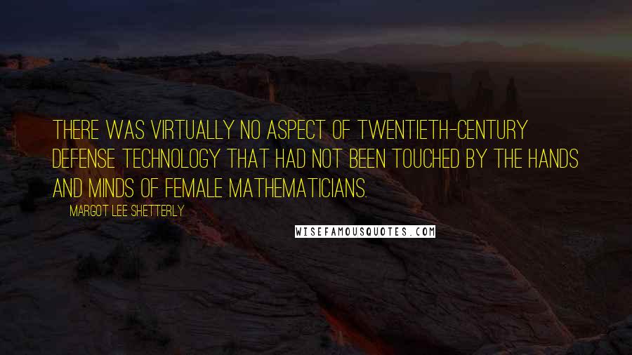 Margot Lee Shetterly Quotes: There was virtually no aspect of twentieth-century defense technology that had not been touched by the hands and minds of female mathematicians.
