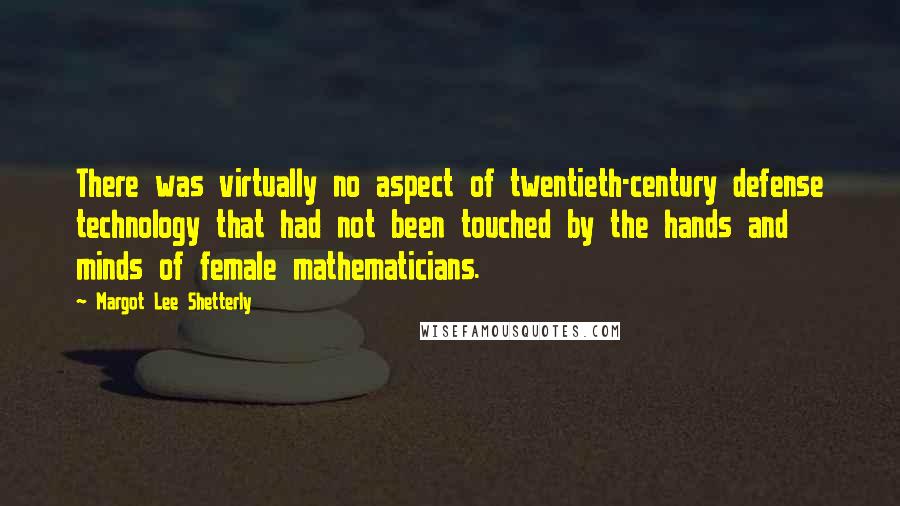 Margot Lee Shetterly Quotes: There was virtually no aspect of twentieth-century defense technology that had not been touched by the hands and minds of female mathematicians.