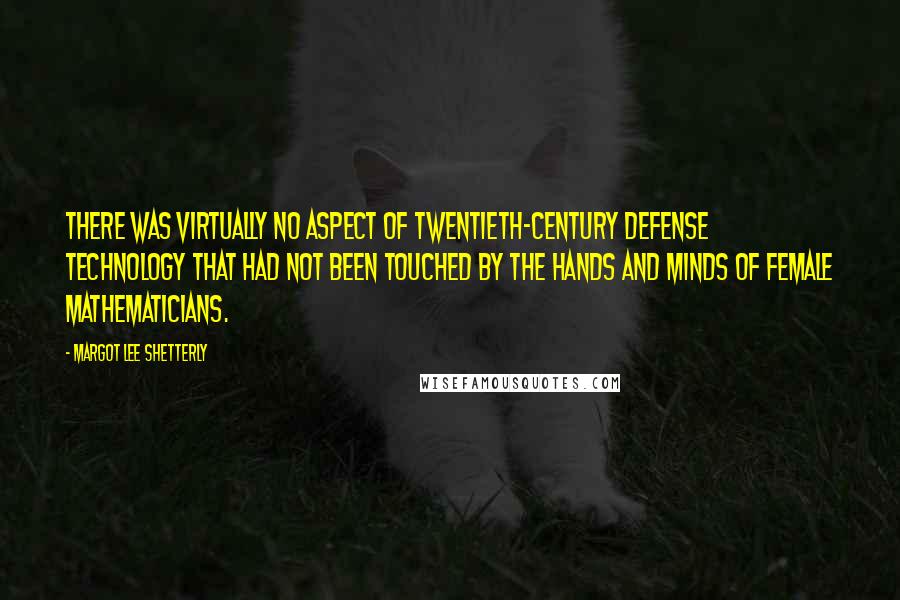 Margot Lee Shetterly Quotes: There was virtually no aspect of twentieth-century defense technology that had not been touched by the hands and minds of female mathematicians.