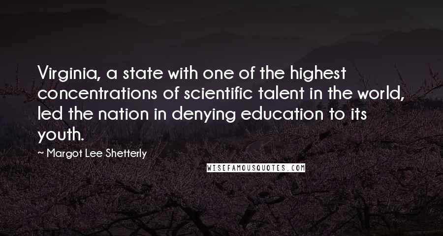 Margot Lee Shetterly Quotes: Virginia, a state with one of the highest concentrations of scientific talent in the world, led the nation in denying education to its youth.