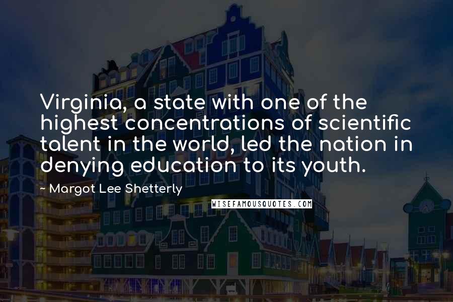 Margot Lee Shetterly Quotes: Virginia, a state with one of the highest concentrations of scientific talent in the world, led the nation in denying education to its youth.