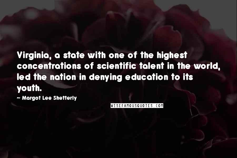 Margot Lee Shetterly Quotes: Virginia, a state with one of the highest concentrations of scientific talent in the world, led the nation in denying education to its youth.