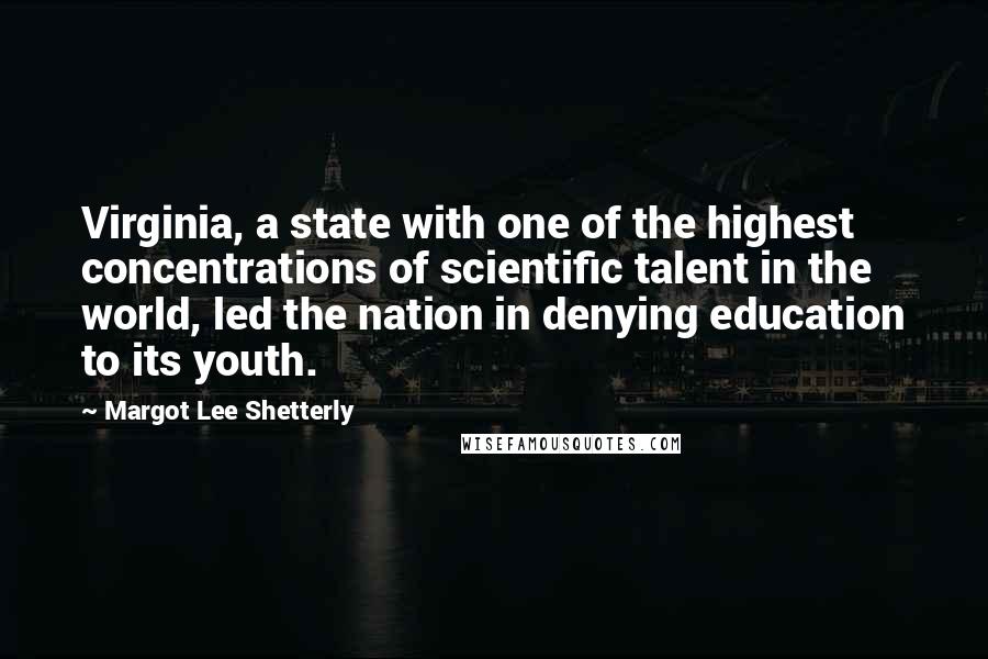 Margot Lee Shetterly Quotes: Virginia, a state with one of the highest concentrations of scientific talent in the world, led the nation in denying education to its youth.