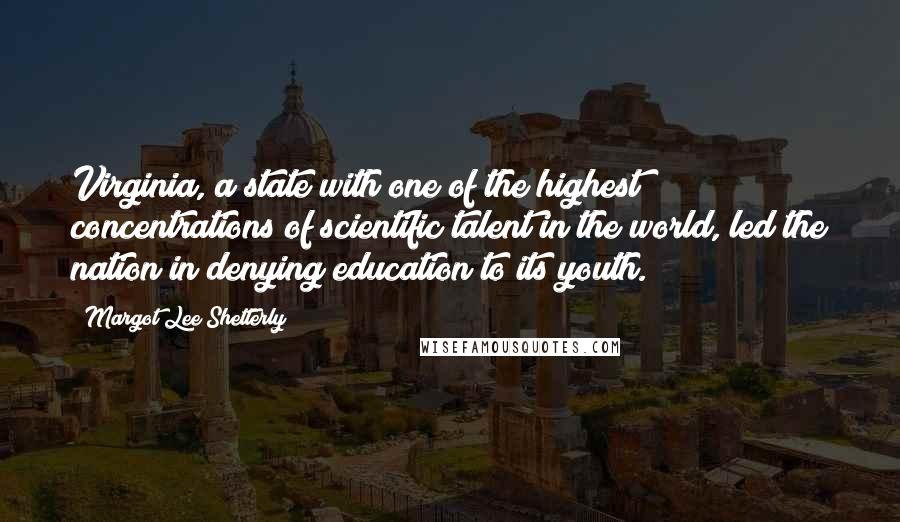 Margot Lee Shetterly Quotes: Virginia, a state with one of the highest concentrations of scientific talent in the world, led the nation in denying education to its youth.