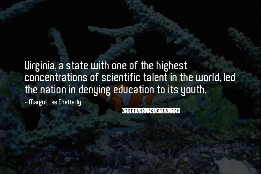 Margot Lee Shetterly Quotes: Virginia, a state with one of the highest concentrations of scientific talent in the world, led the nation in denying education to its youth.