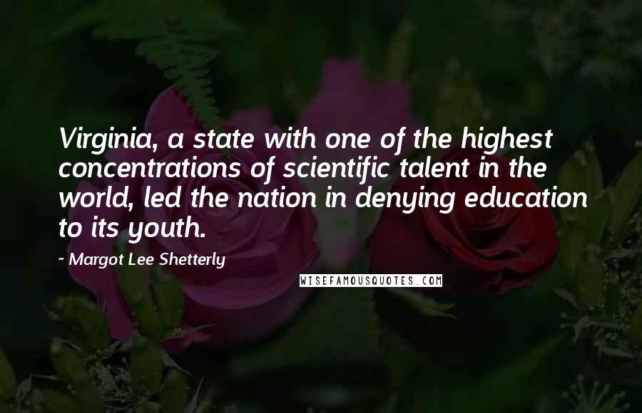 Margot Lee Shetterly Quotes: Virginia, a state with one of the highest concentrations of scientific talent in the world, led the nation in denying education to its youth.