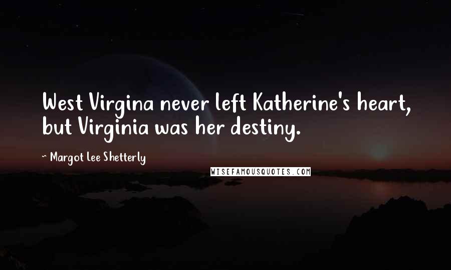 Margot Lee Shetterly Quotes: West Virgina never left Katherine's heart, but Virginia was her destiny.