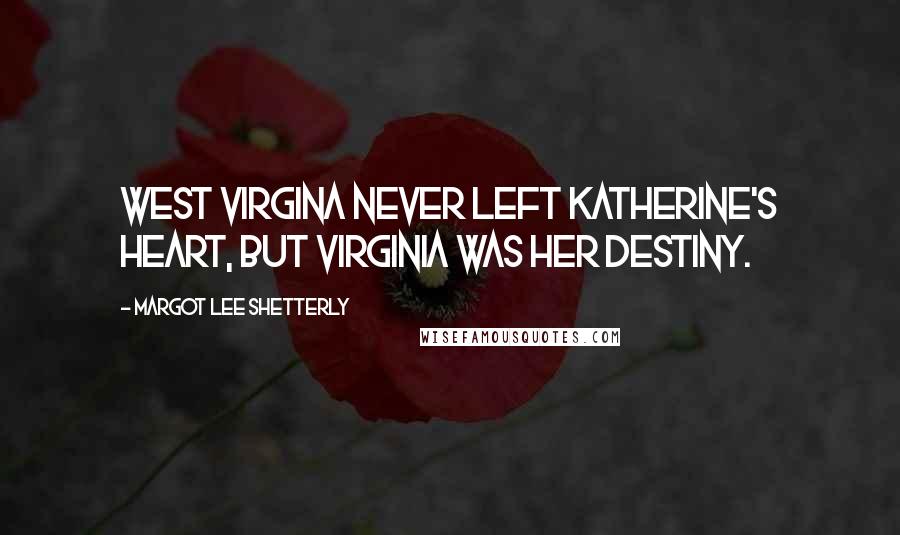 Margot Lee Shetterly Quotes: West Virgina never left Katherine's heart, but Virginia was her destiny.
