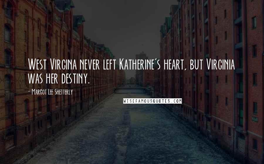 Margot Lee Shetterly Quotes: West Virgina never left Katherine's heart, but Virginia was her destiny.