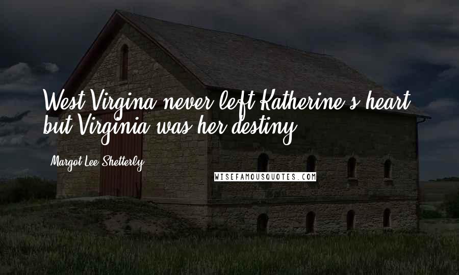 Margot Lee Shetterly Quotes: West Virgina never left Katherine's heart, but Virginia was her destiny.