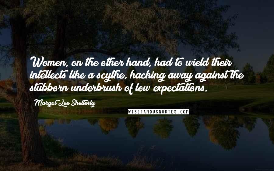 Margot Lee Shetterly Quotes: Women, on the other hand, had to wield their intellects like a scythe, hacking away against the stubborn underbrush of low expectations.