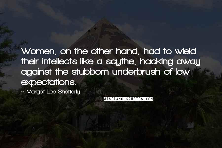 Margot Lee Shetterly Quotes: Women, on the other hand, had to wield their intellects like a scythe, hacking away against the stubborn underbrush of low expectations.