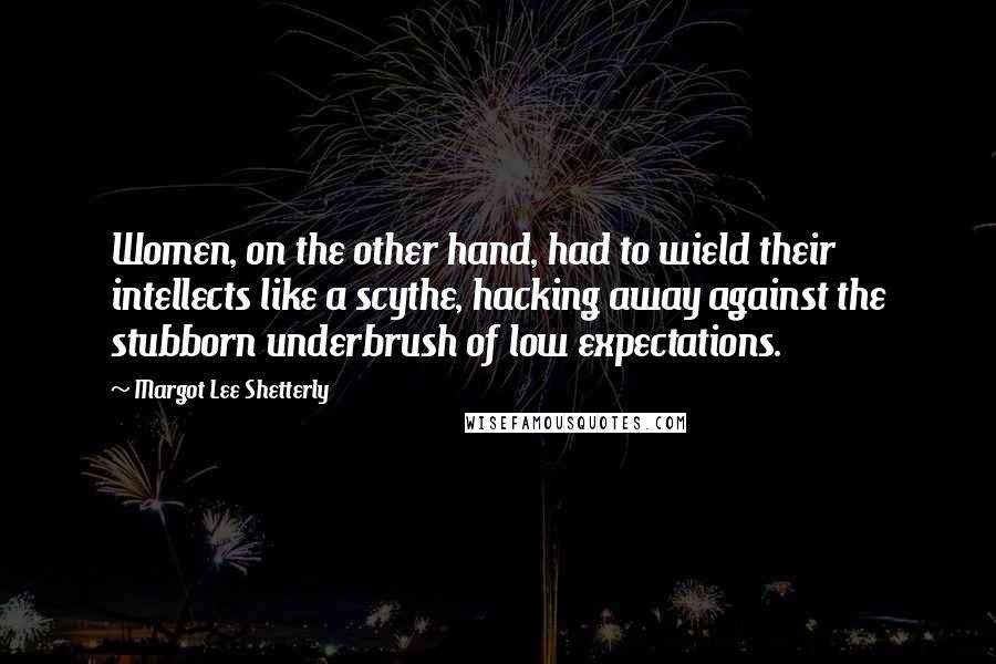 Margot Lee Shetterly Quotes: Women, on the other hand, had to wield their intellects like a scythe, hacking away against the stubborn underbrush of low expectations.