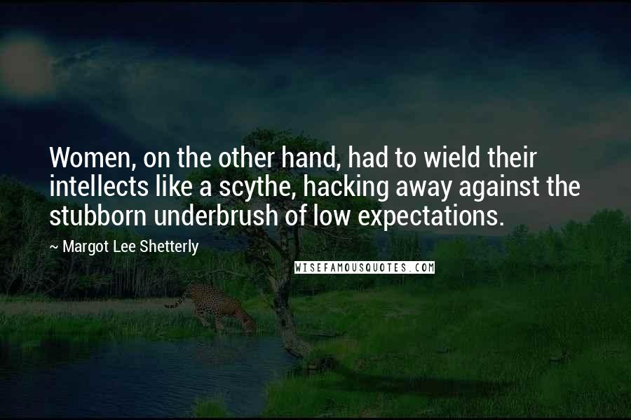 Margot Lee Shetterly Quotes: Women, on the other hand, had to wield their intellects like a scythe, hacking away against the stubborn underbrush of low expectations.