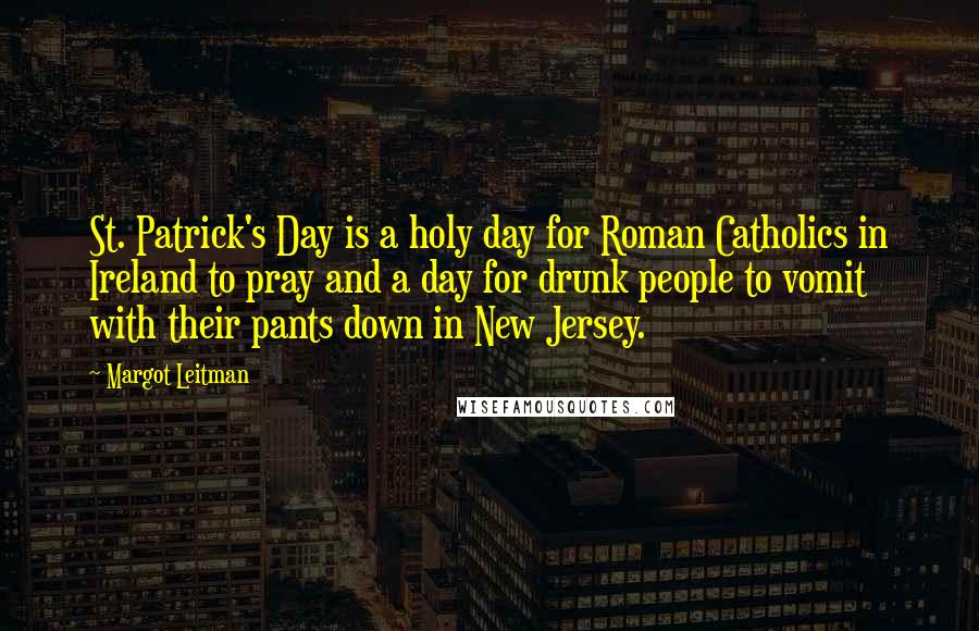 Margot Leitman Quotes: St. Patrick's Day is a holy day for Roman Catholics in Ireland to pray and a day for drunk people to vomit with their pants down in New Jersey.