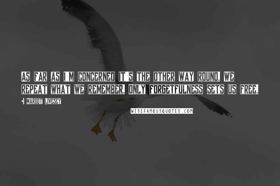 Margot Livesey Quotes: As far as I'm concerned it's the other way round. We repeat what we remember. Only forgetfulness sets us free.