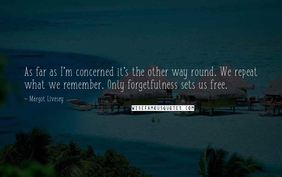 Margot Livesey Quotes: As far as I'm concerned it's the other way round. We repeat what we remember. Only forgetfulness sets us free.