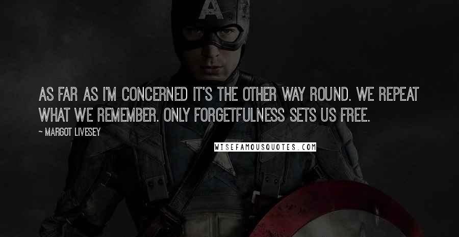 Margot Livesey Quotes: As far as I'm concerned it's the other way round. We repeat what we remember. Only forgetfulness sets us free.