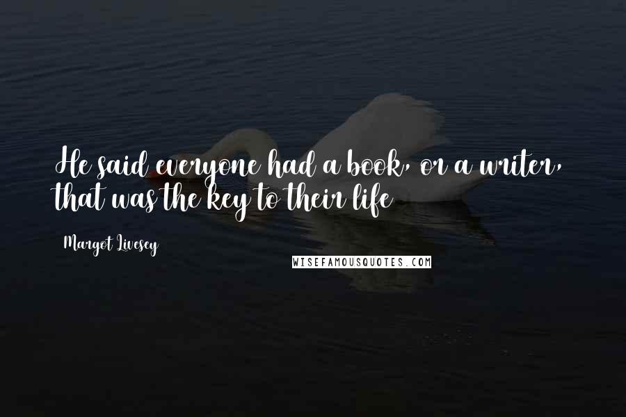 Margot Livesey Quotes: He said everyone had a book, or a writer, that was the key to their life