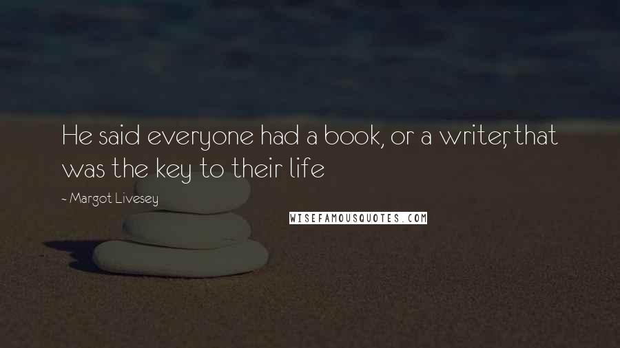 Margot Livesey Quotes: He said everyone had a book, or a writer, that was the key to their life