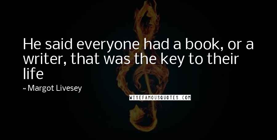 Margot Livesey Quotes: He said everyone had a book, or a writer, that was the key to their life