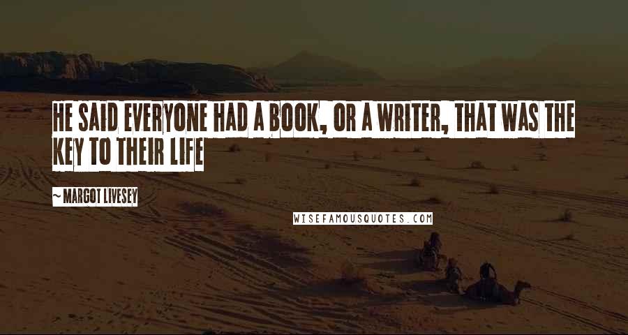 Margot Livesey Quotes: He said everyone had a book, or a writer, that was the key to their life